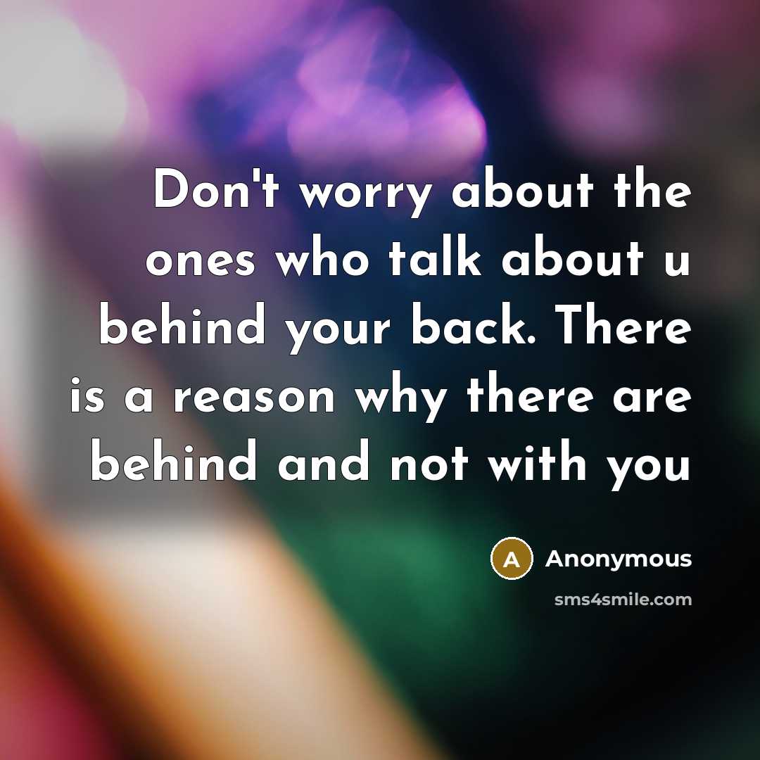 “Don't worry about the ones who talk about u behind your back. There is a reason why there are behind and not with you” quote by Anonymous