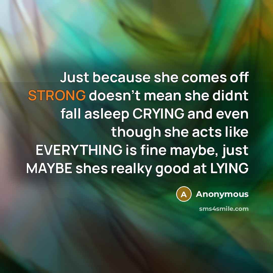 “Just because she comes off STRONG doesn't mean she didnt fall asleep CRYING and even though she acts like EVERYTHING is fine maybe, just MAYBE shes realky good at LYING” quote by Anonymous
