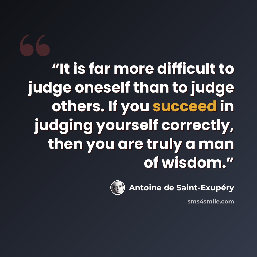 “It is far more difficult to judge oneself than to judge others. If you succeed in judging yourself correctly, then you are truly a man of wisdom.” quote by Antoine de Saint-Exupéry