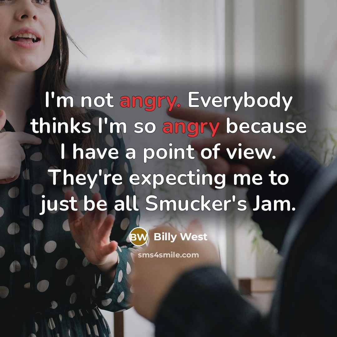 “I'm not angry. Everybody thinks I'm so angry because I have a point of view. They're expecting me to just be all Smucker's Jam.” quote by Billy West