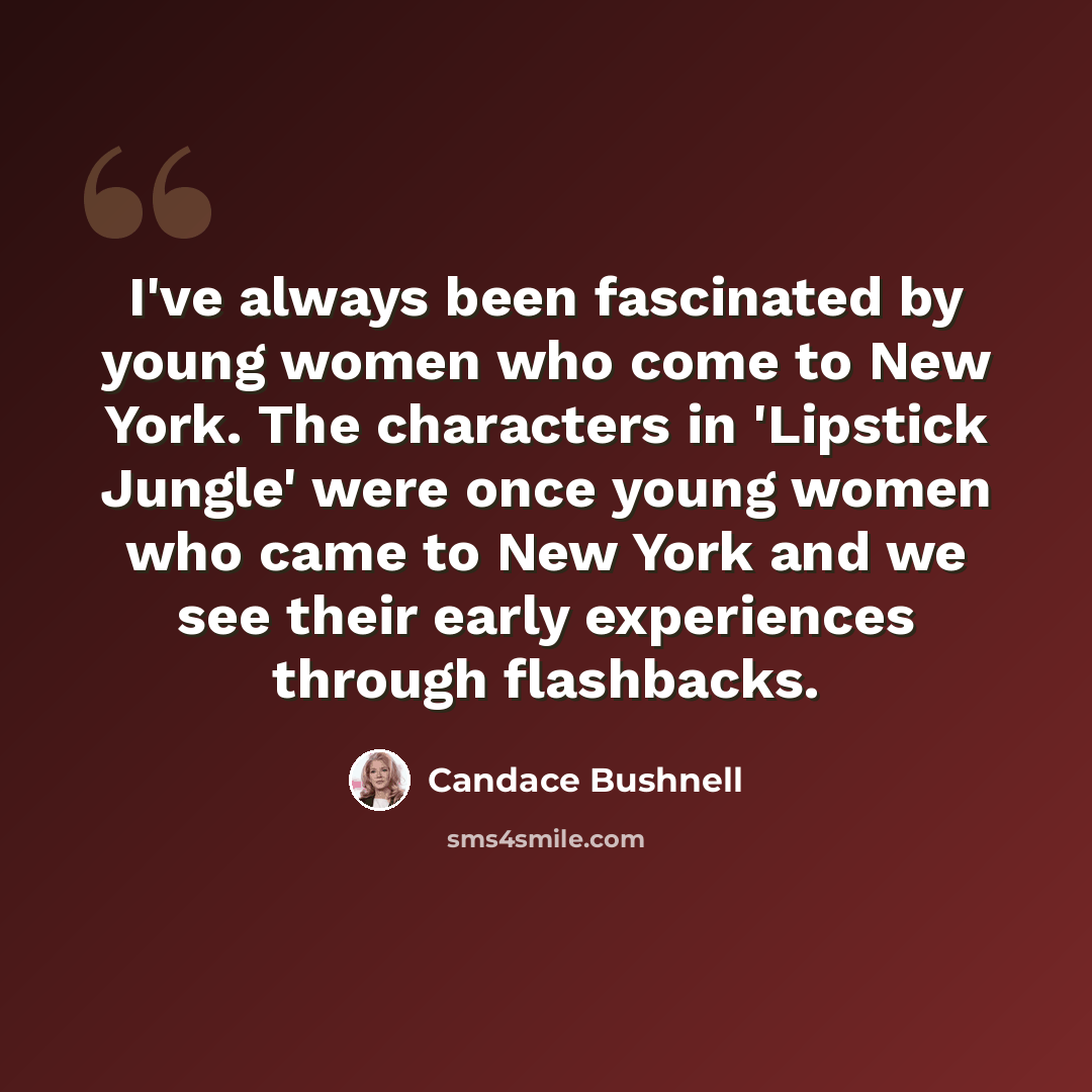 “I've always been fascinated by young women who come to New York. The characters in 'Lipstick Jungle' were once young women who came to New York and we see their early experiences through flashbacks.” quote by Candace Bushnell