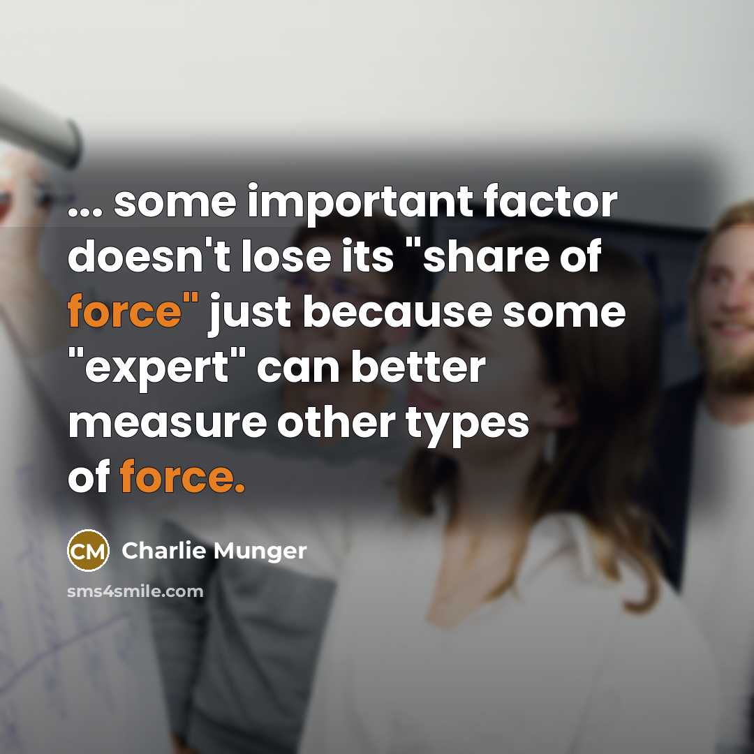 “... some important factor doesn't lose its "share of force" just because some "expert" can better measure other types of force.” quote by Charlie Munger