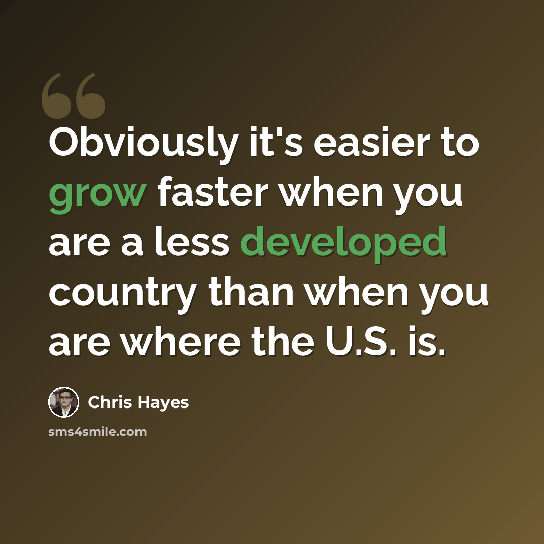 “Obviously it's easier to grow faster when you are a less developed country than when you are where the U.S. is.” quote by Chris Hayes