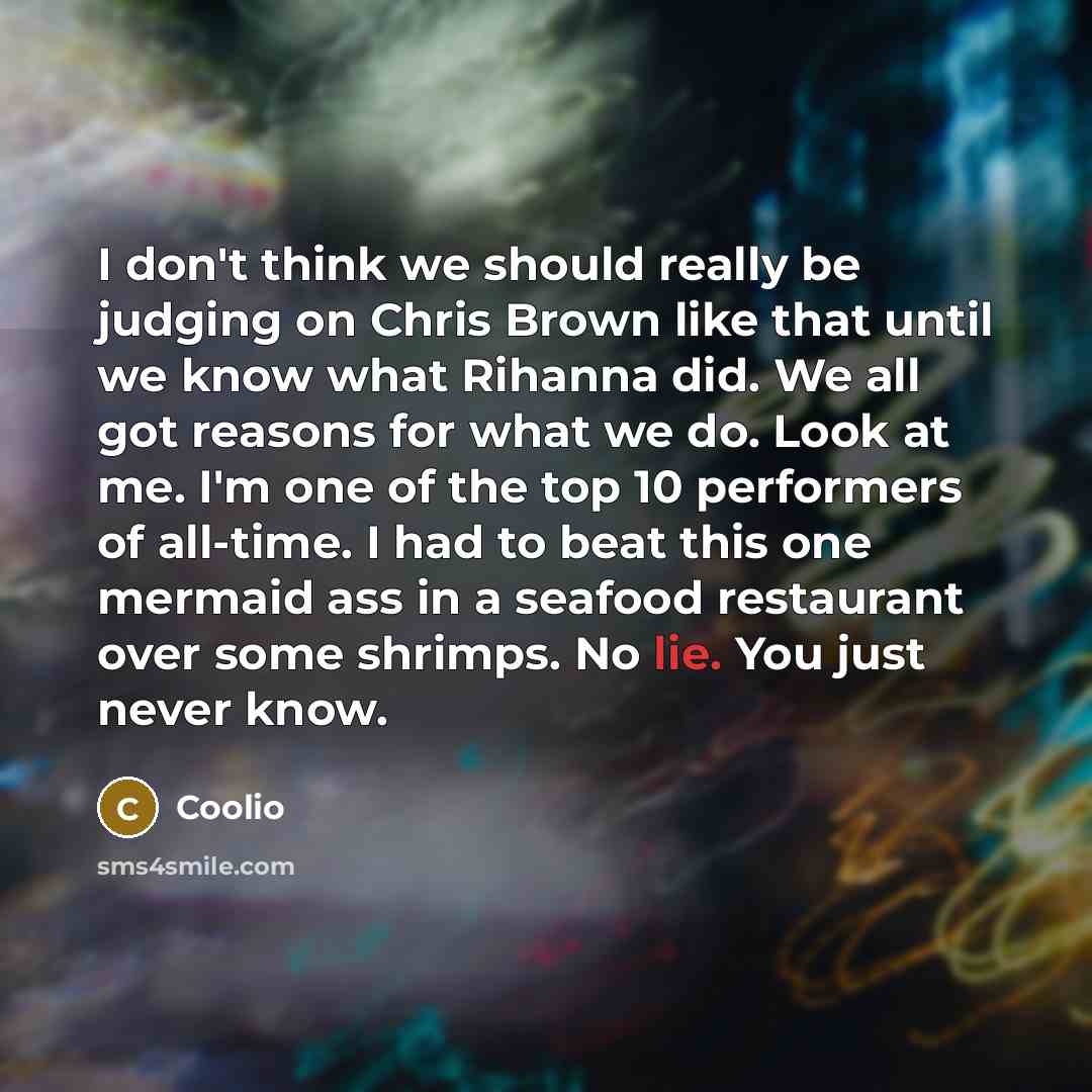 “I don't think we should really be judging on Chris Brown like that until we know what Rihanna did. We all got reasons for what we do. Look at me. I'm one of the top 10 performers of all-time. I had to beat this one mermaid ass in a seafood restaurant over some shrimps. No lie. You just never know.” quote by Coolio