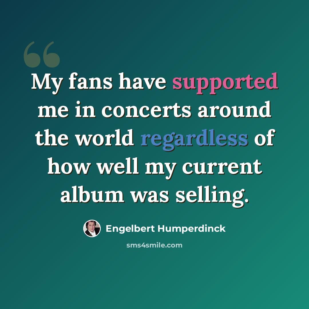 “My fans have supported me in concerts around the world regardless of how well my current album was selling.” quote by Engelbert Humperdinck