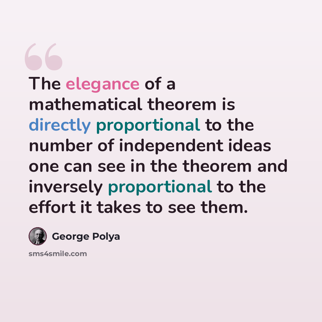 “The elegance of a mathematical theorem is directly proportional to the number of independent ideas one can see in the theorem and inversely proportional to the effort it takes to see them.” quote by George Polya