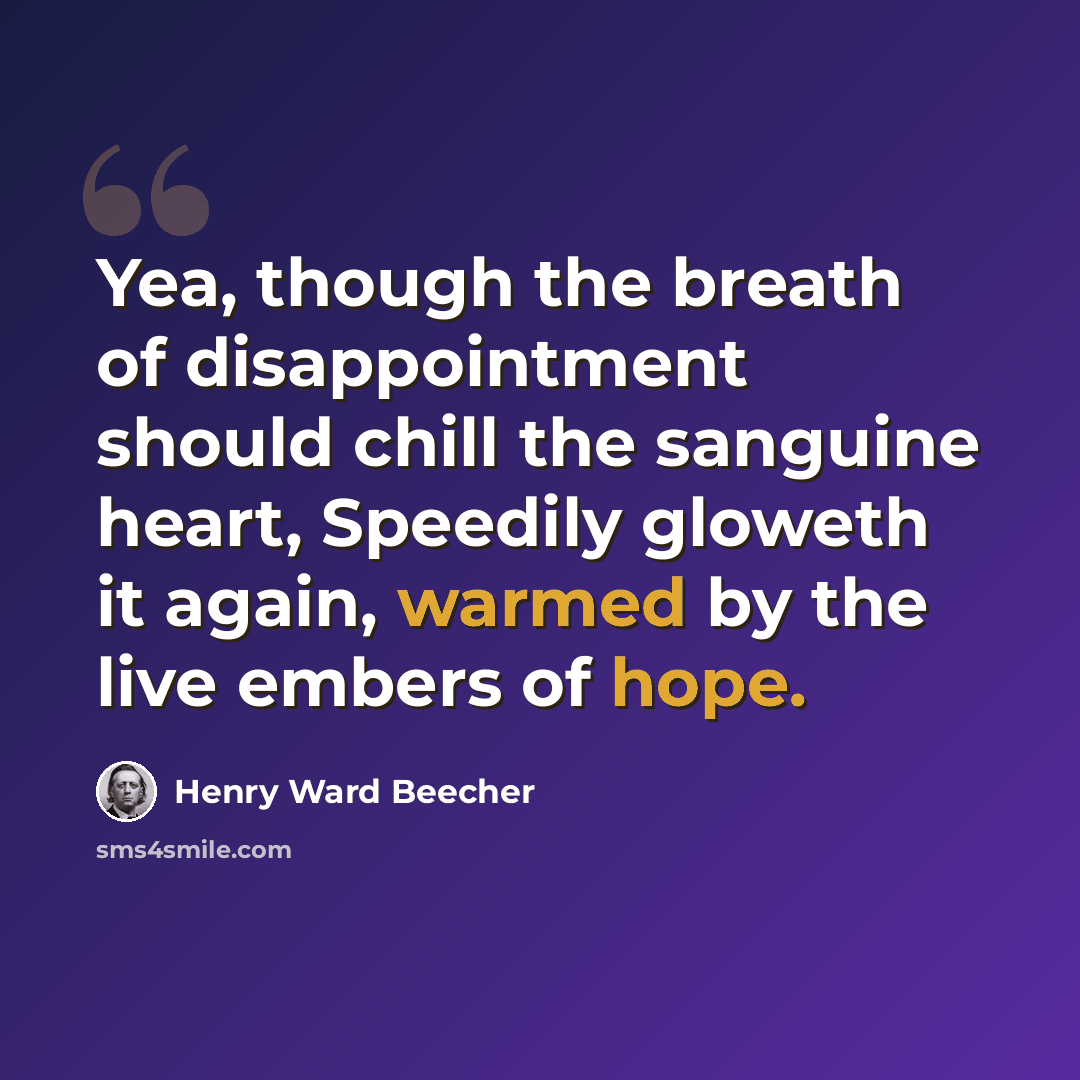 “Yea, though the breath of disappointment should chill the sanguine heart, Speedily gloweth it again, warmed by the live embers of hope.” quote by Henry Ward Beecher