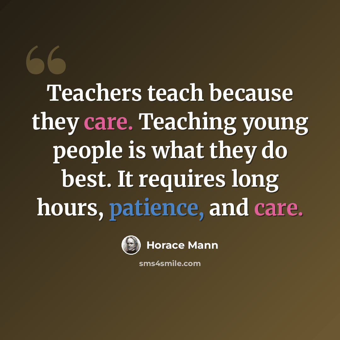 “Teachers teach because they care. Teaching young people is what they do best. It requires long hours, patience, and care.” quote by Horace Mann
