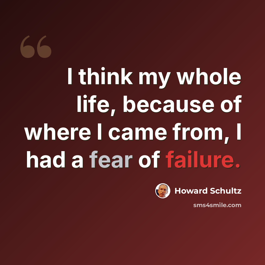 “I think my whole life, because of where I came from, I had a fear of failure.” quote by Howard Schultz