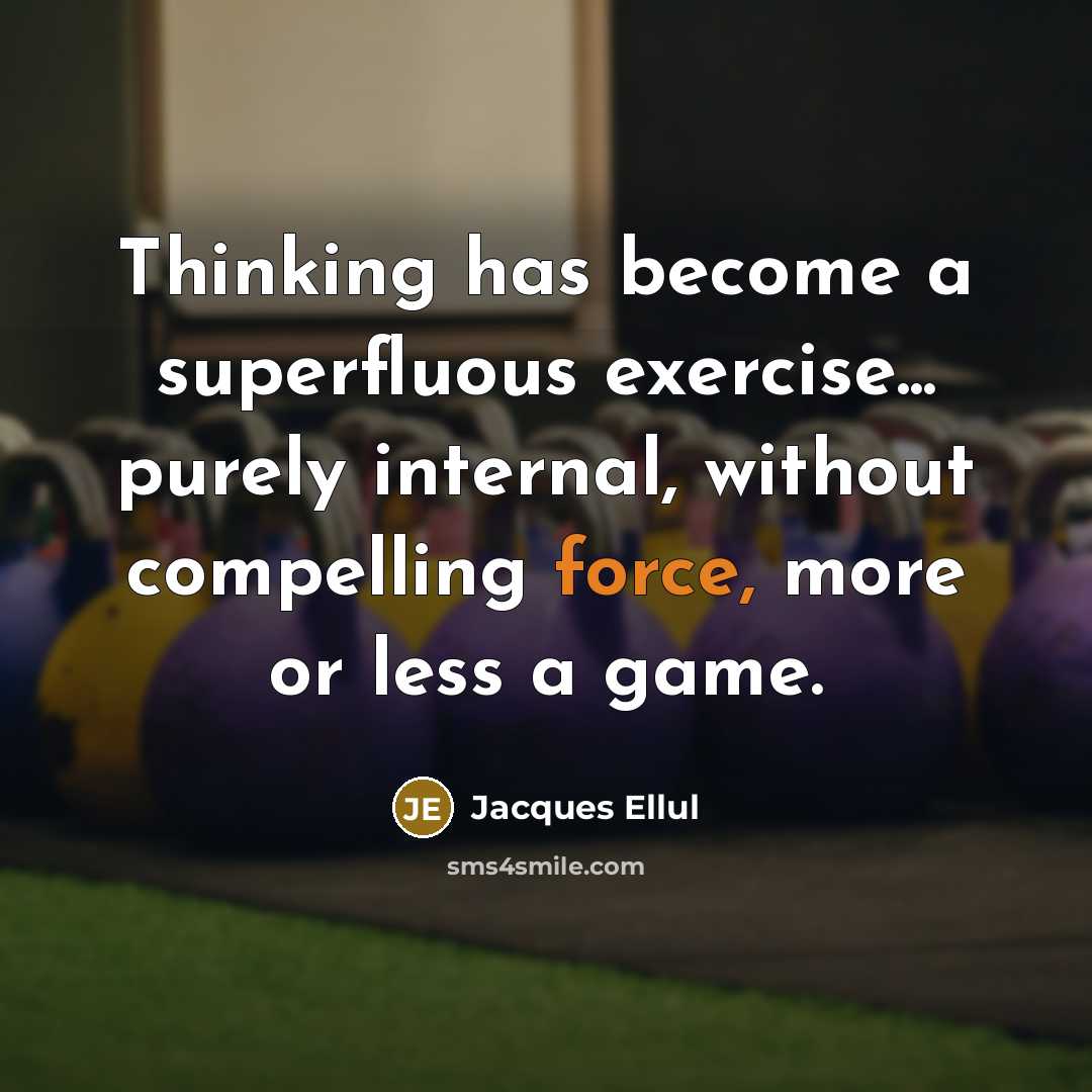 “Thinking has become a superfluous exercise... purely internal, without compelling force, more or less a game.” quote by Jacques Ellul