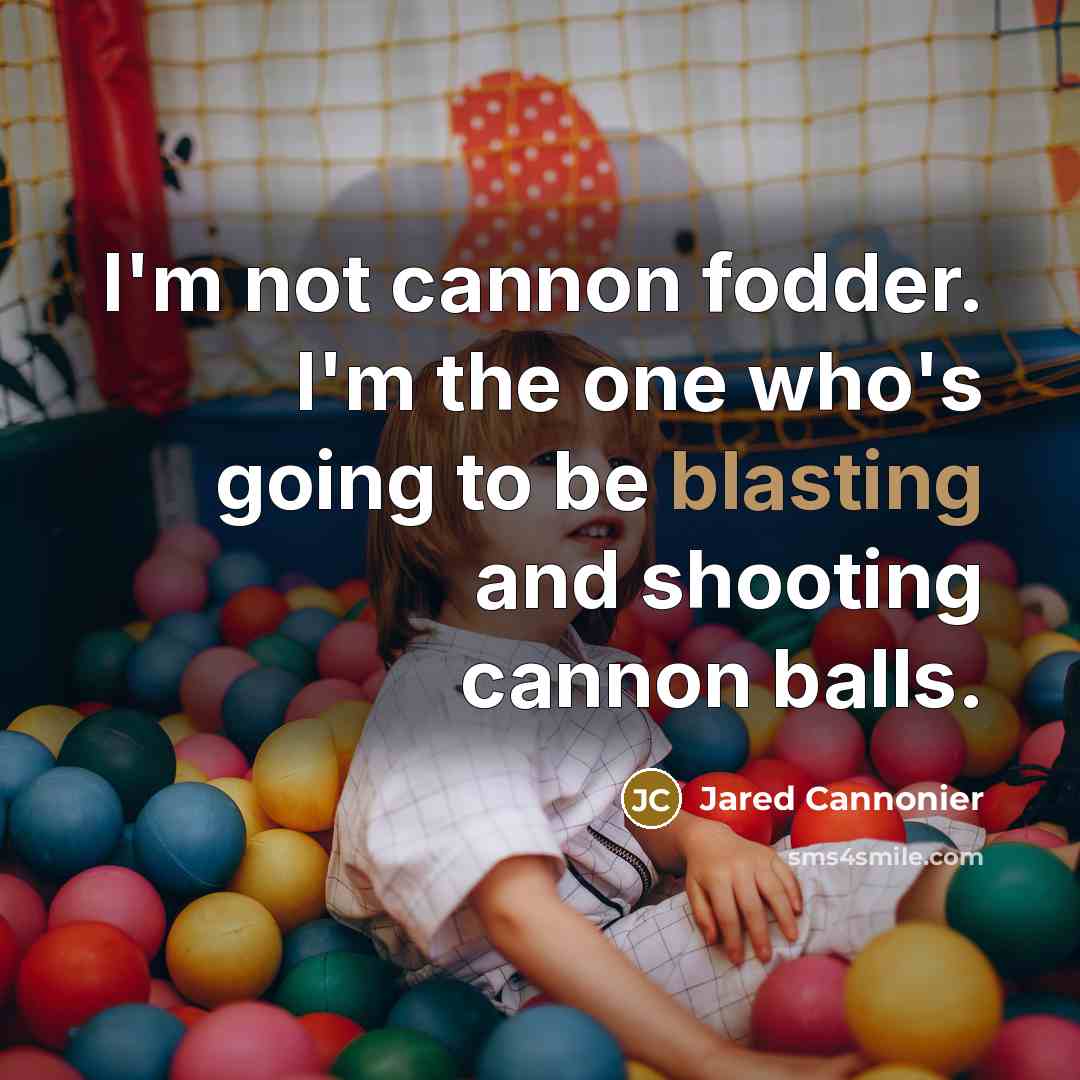 “I'm not cannon fodder. I'm the one who's going to be blasting and shooting cannon balls.” quote by Jared Cannonier