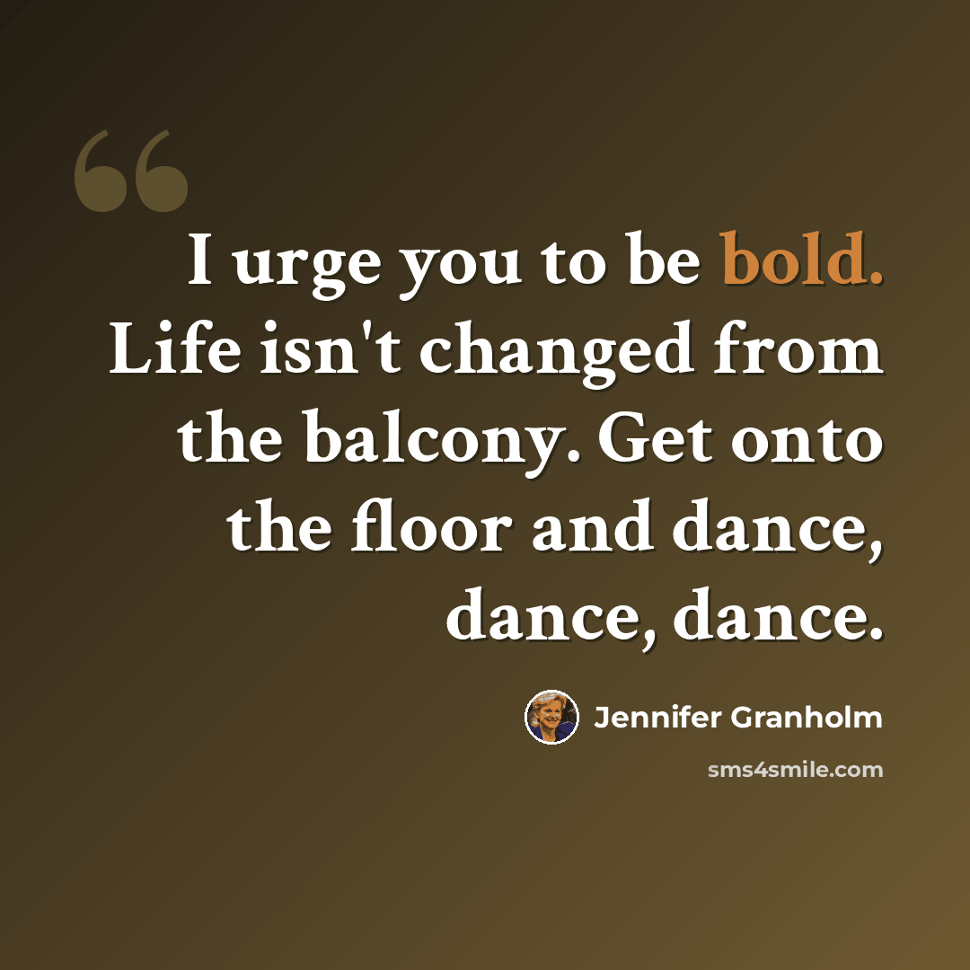 “I urge you to be bold. Life isn't changed from the balcony. Get onto the floor and dance, dance, dance.” quote by Jennifer Granholm