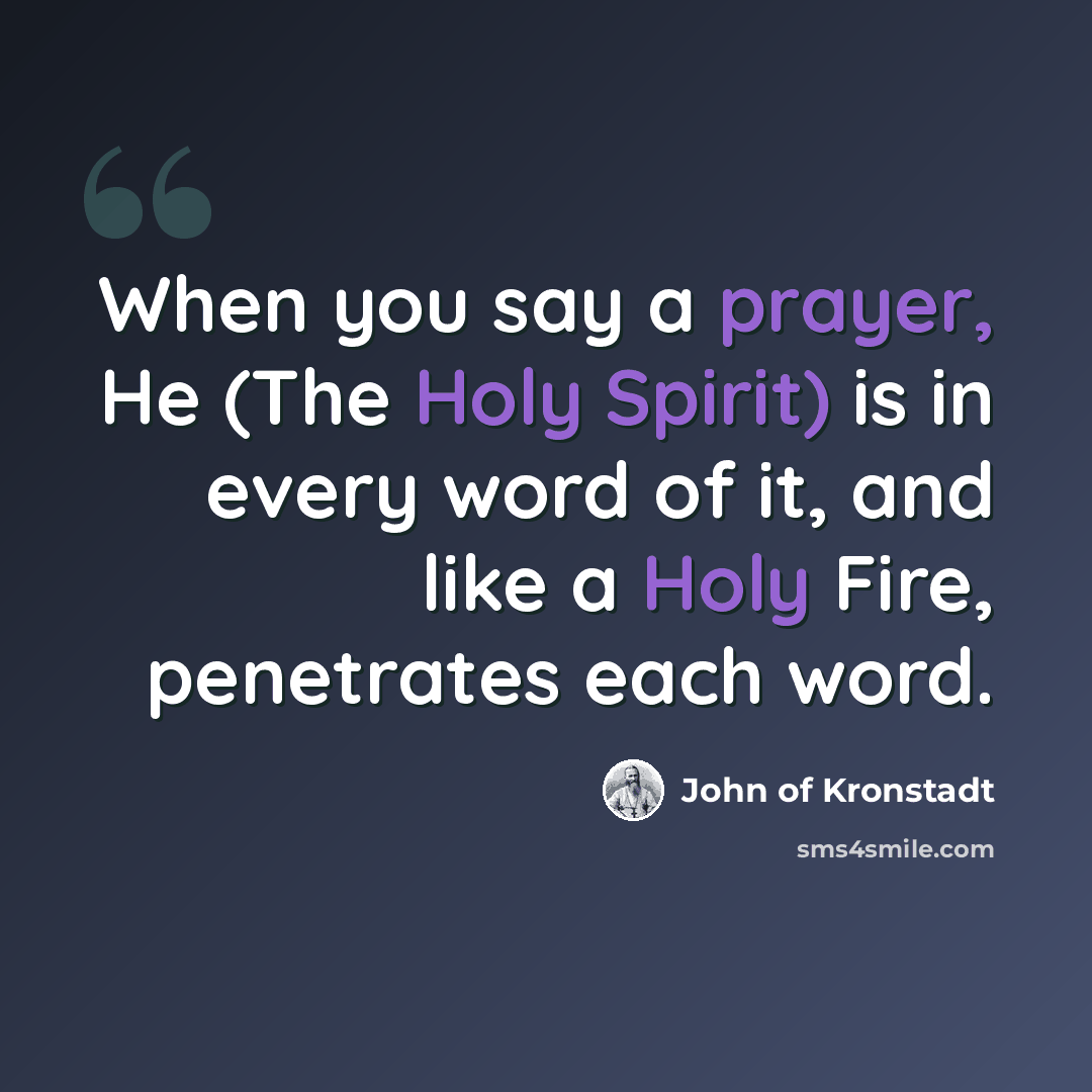 “When you say a prayer, He (The Holy Spirit) is in every word of it, and like a Holy Fire, penetrates each word.” quote by John of Kronstadt