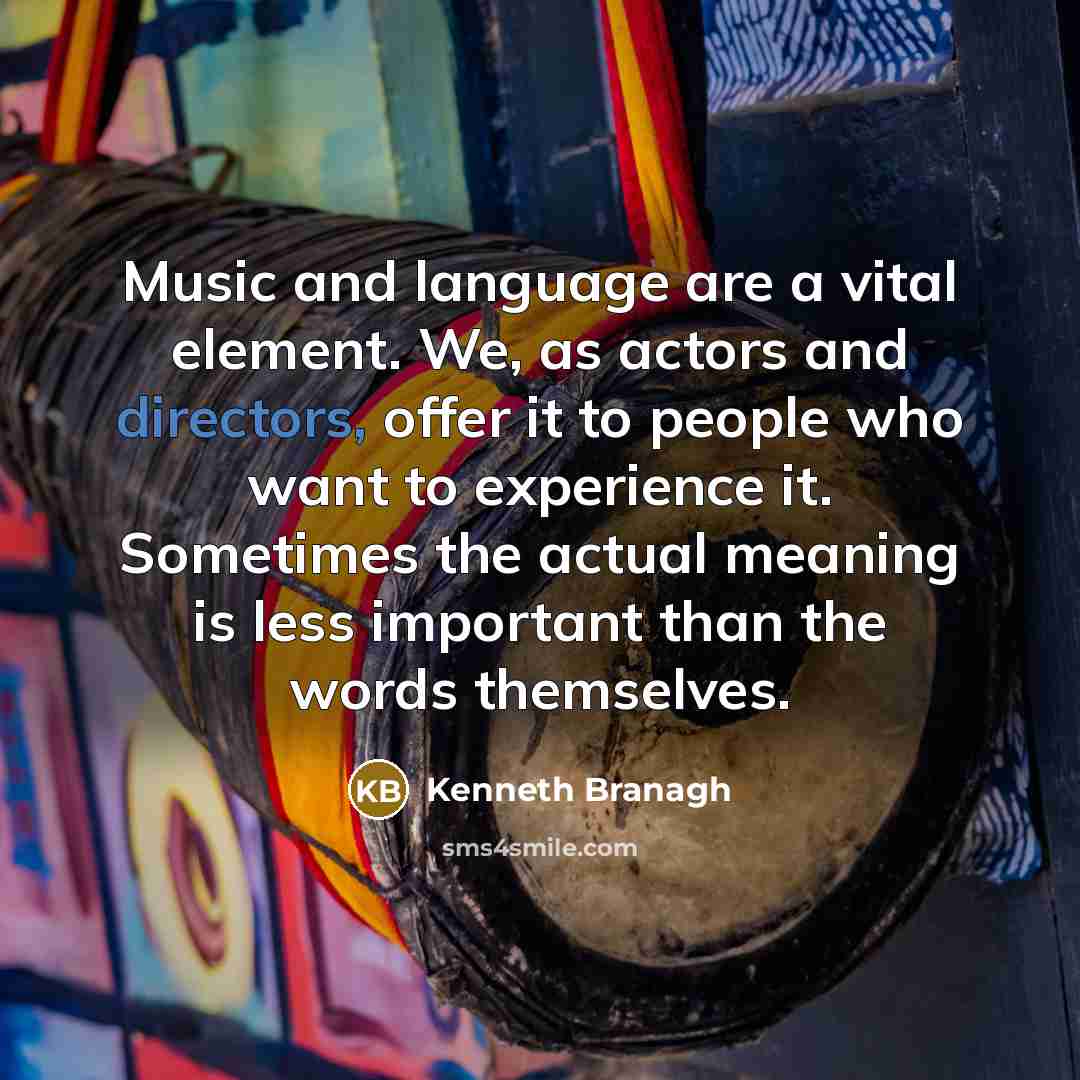 “Music and language are a vital element. We, as actors and directors, offer it to people who want to experience it. Sometimes the actual meaning is less important than the words themselves.” quote by Kenneth Branagh