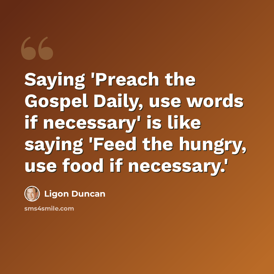 “Saying 'Preach the Gospel Daily, use words if necessary' is like saying 'Feed the hungry, use food if necessary.'” quote by Ligon Duncan