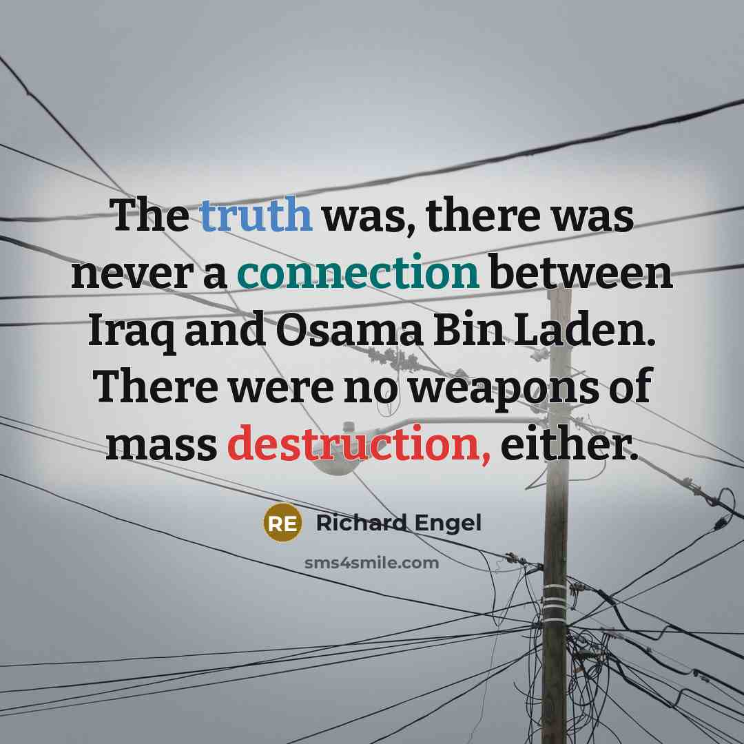 “The truth was, there was never a connection between Iraq and Osama Bin Laden. There were no weapons of mass destruction, either.” quote by Richard Engel