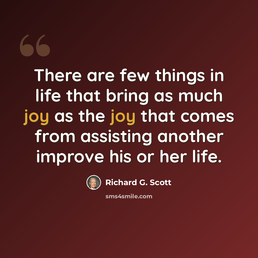 “There are few things in life that bring as much joy as the joy that comes from assisting another improve his or her life.” quote by Richard G. Scott