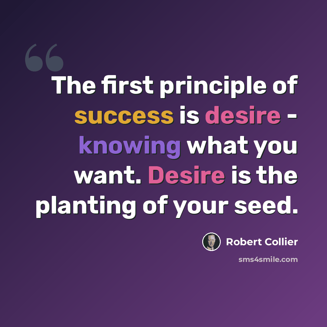 “The first principle of success is desire - knowing what you want. Desire is the planting of your seed.” quote by Robert Collier