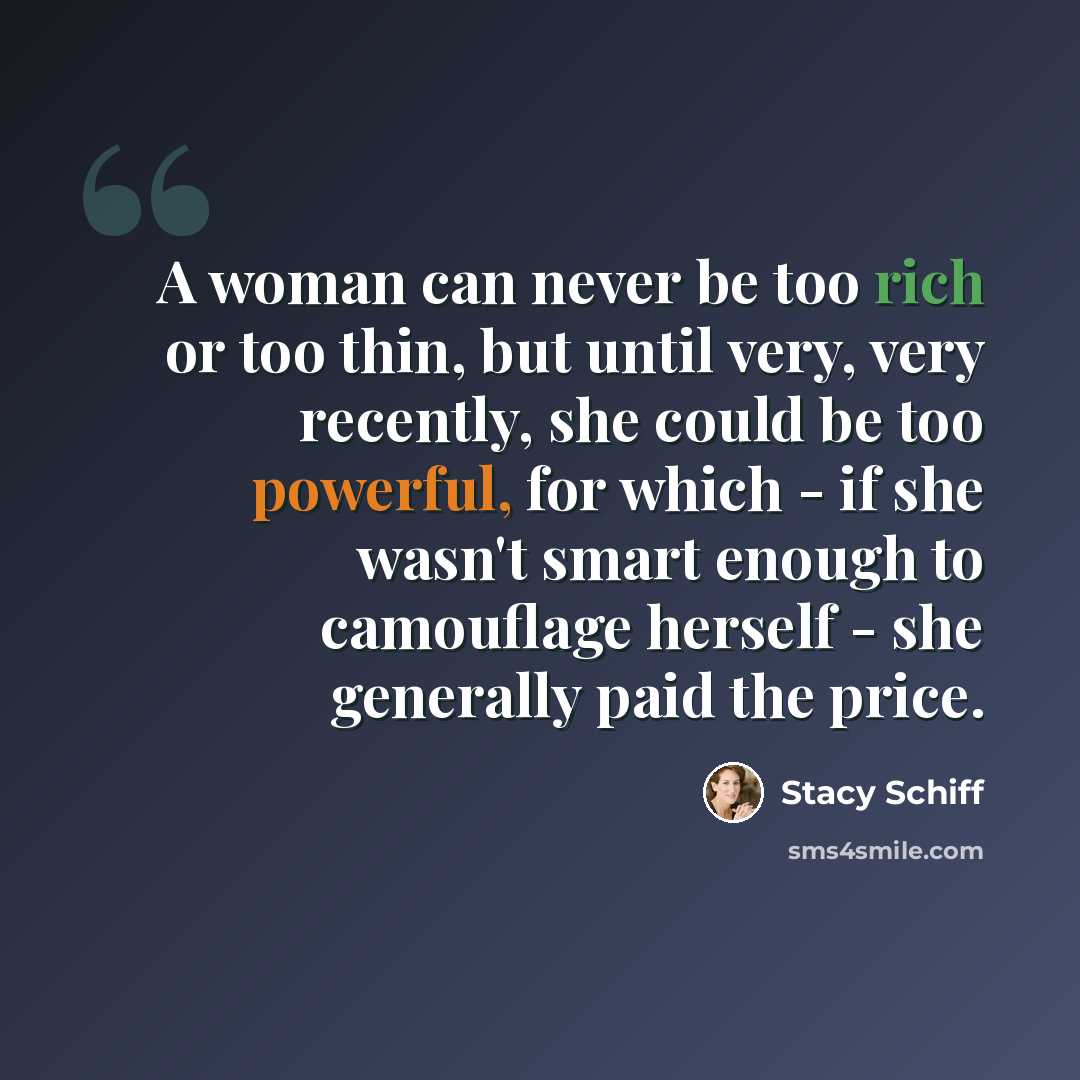 “A woman can never be too rich or too thin, but until very, very recently, she could be too powerful, for which - if she wasn't smart enough to camouflage herself - she generally paid the price.” quote by Stacy Schiff