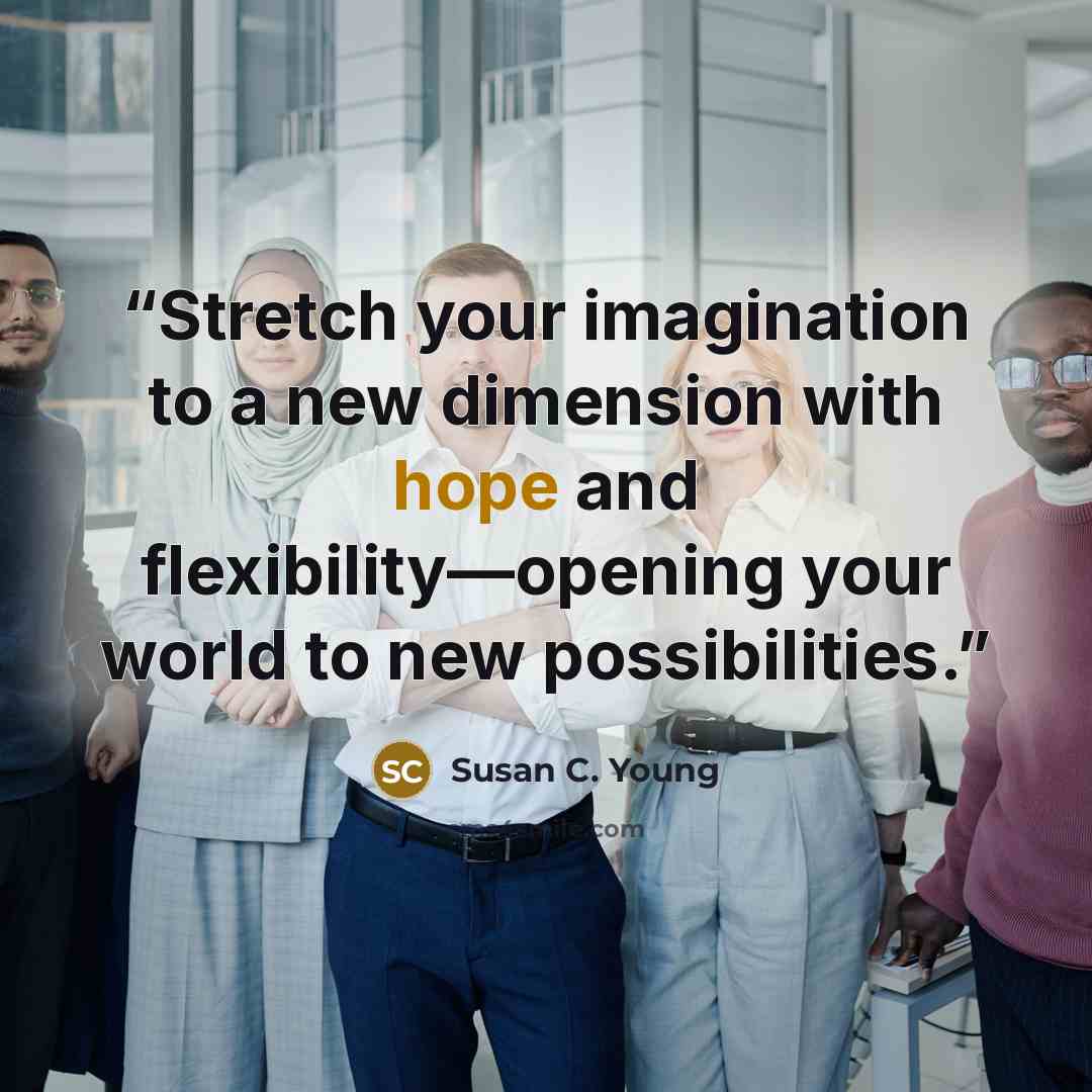 “Stretch your imagination to a new dimension with hope and flexibility—opening your world to new possibilities.” quote by Susan C. Young