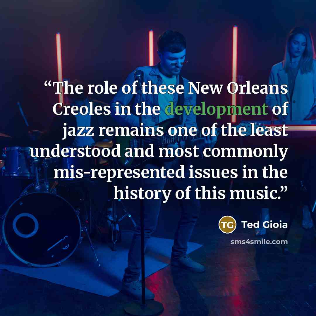 “The role of these New Orleans Creoles in the development of jazz remains one of the least understood and most commonly mis-represented issues in the history of this music.” quote by Ted Gioia
