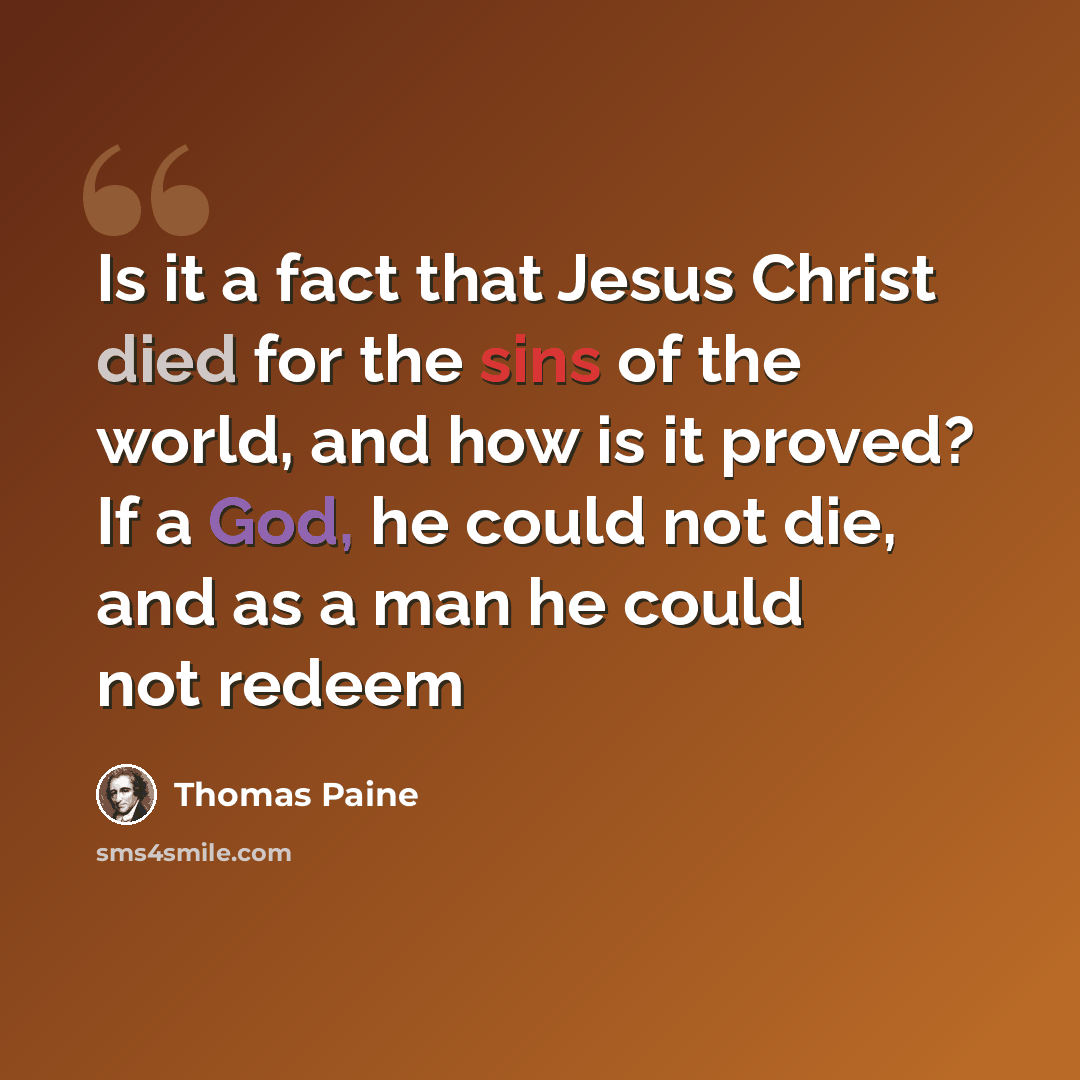 “Is it a fact that Jesus Christ died for the sins of the world, and how is it proved? If a God, he could not die, and as a man he could not redeem” quote by Thomas Paine