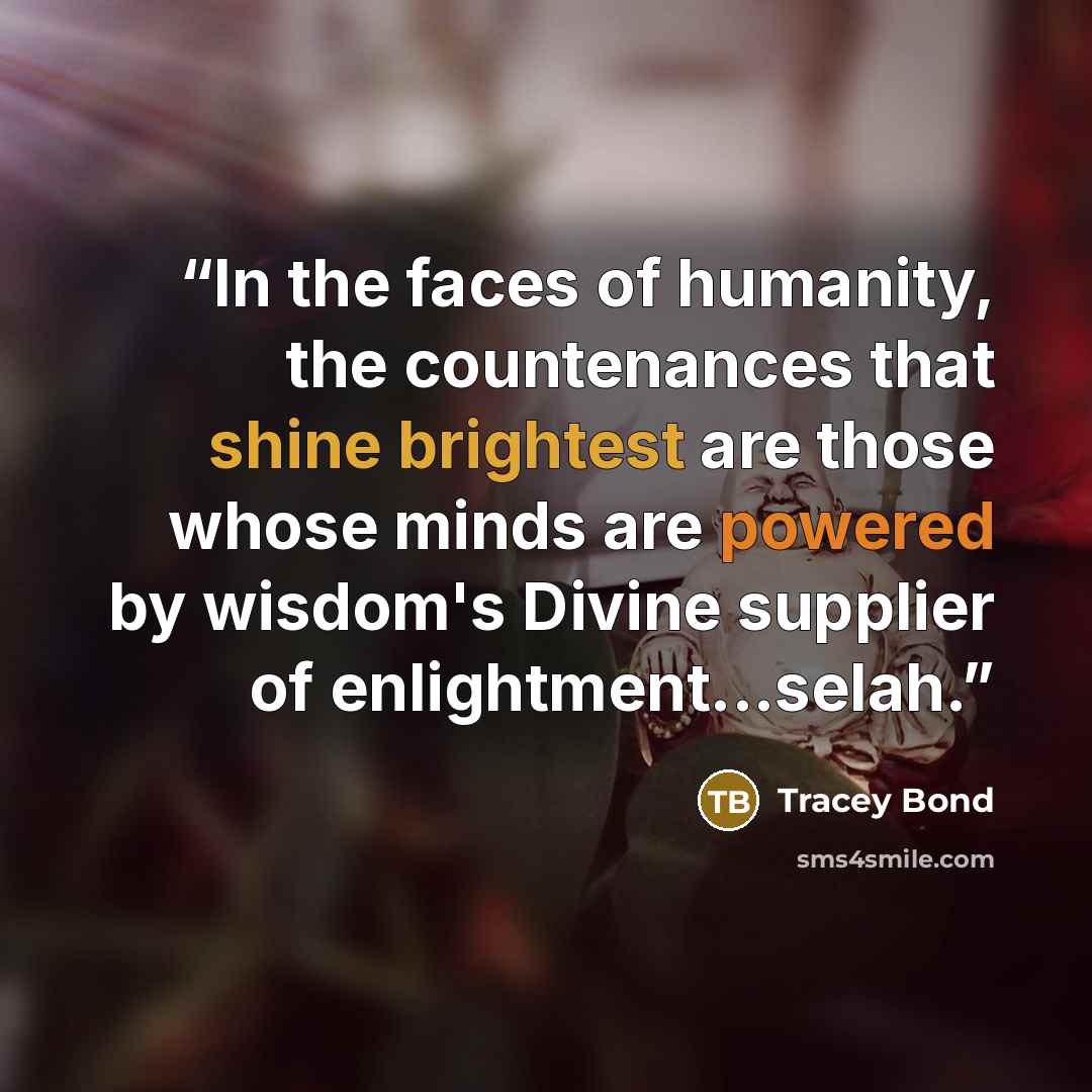 “In the faces of humanity, the countenances that shine brightest are those whose minds are powered by wisdom's Divine supplier of enlightment...selah.” quote by Tracey Bond