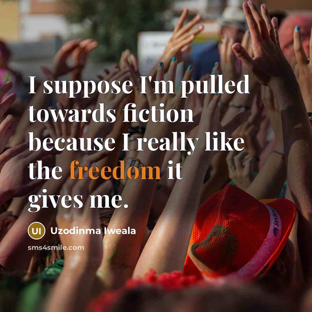 “I suppose I'm pulled towards fiction because I really like the freedom it gives me.” quote by Uzodinma Iweala