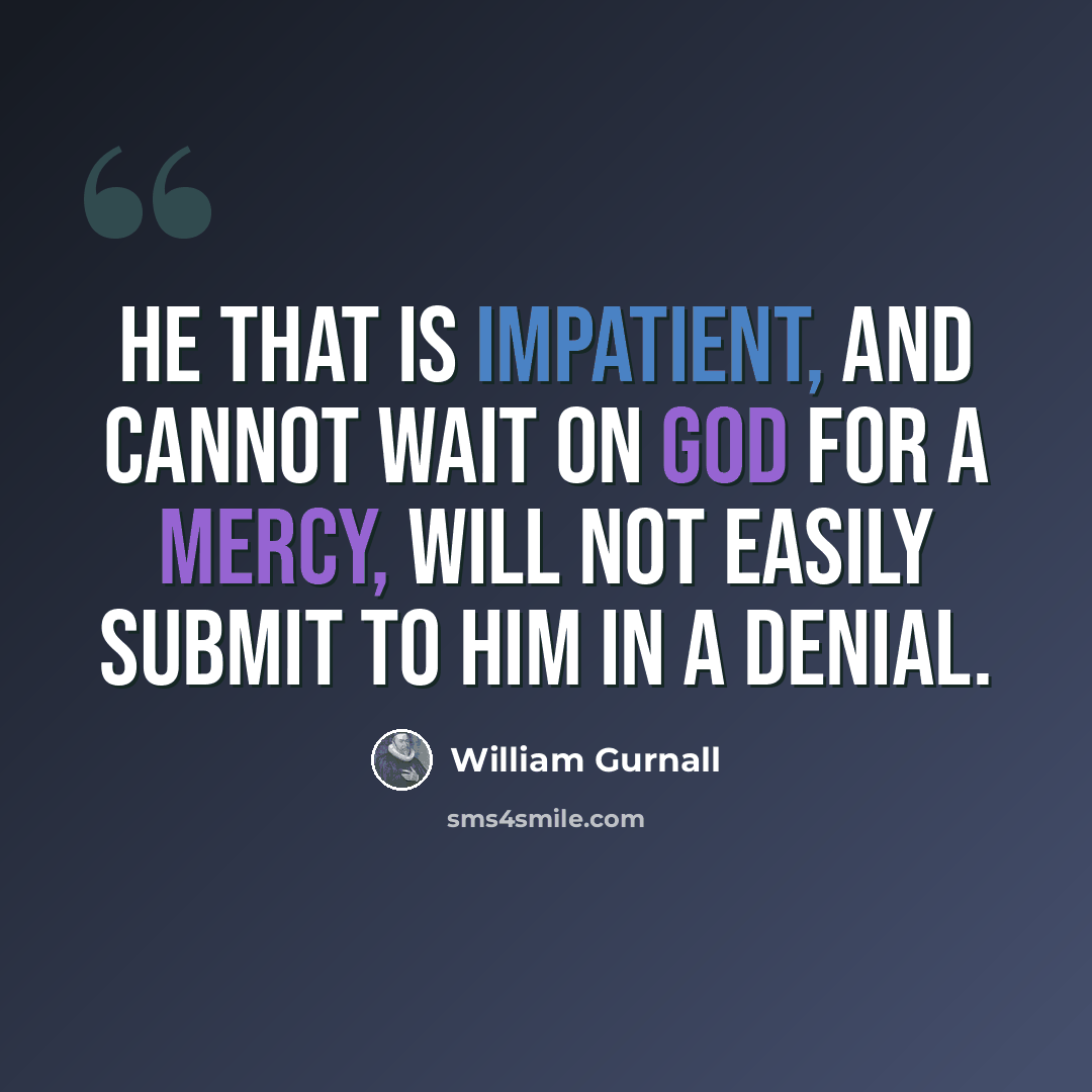 “He that is impatient, and cannot wait on God for a mercy, will not easily submit to Him in a denial.” quote by William Gurnall