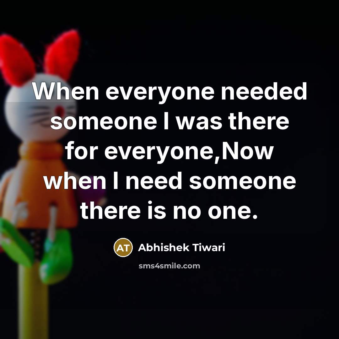 “When everyone needed someone I was there for everyone,Now when I need someone there is no one.” quote by Abhishek Tiwari
