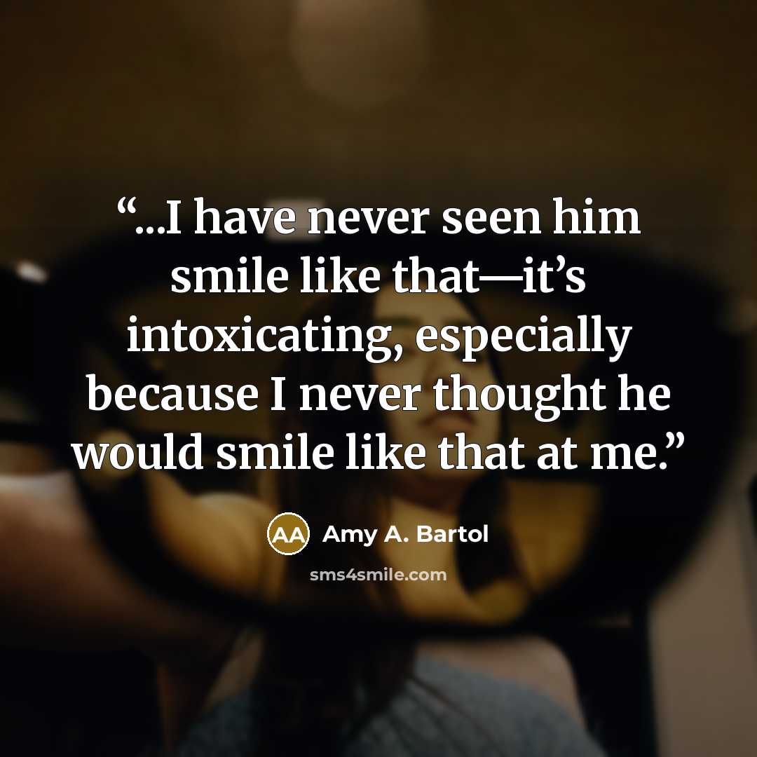 “...I have never seen him smile like that—it’s intoxicating, especially because I never thought he would smile like that at me.” quote by Amy A. Bartol