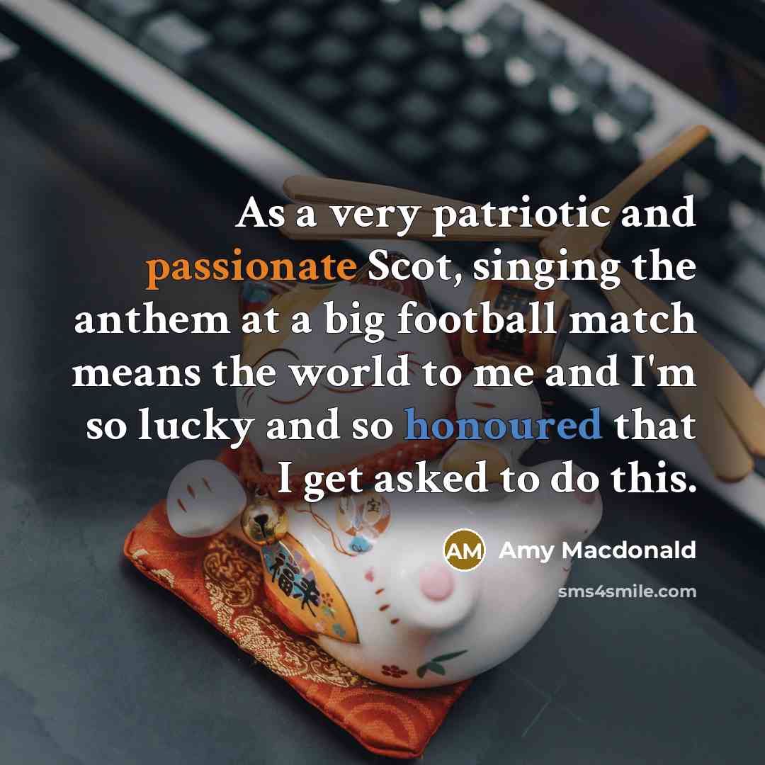 “As a very patriotic and passionate Scot, singing the anthem at a big football match means the world to me and I'm so lucky and so honoured that I get asked to do this.” quote by Amy Macdonald