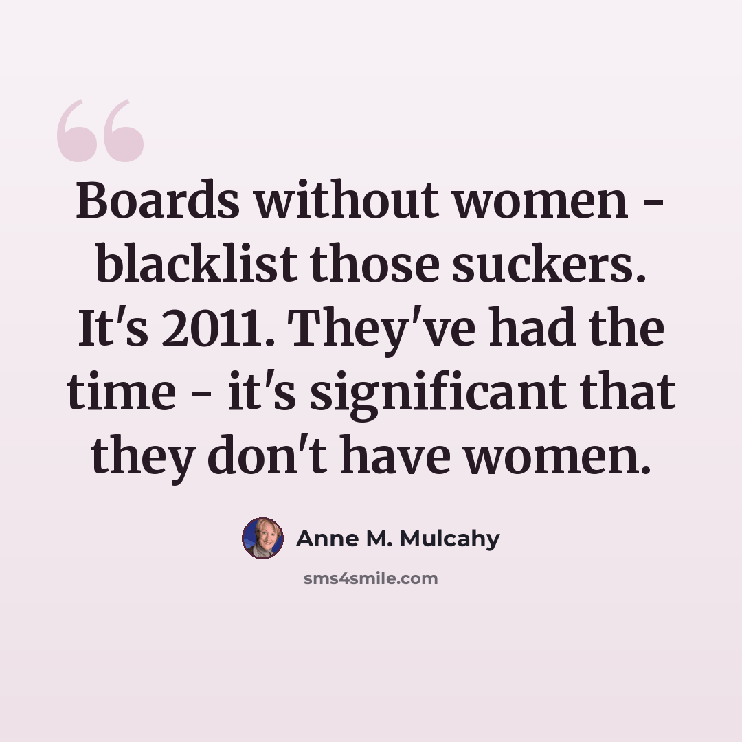 “Boards without women - blacklist those suckers. It's 2011. They've had the time - it's significant that they don't have women.” quote by Anne M. Mulcahy