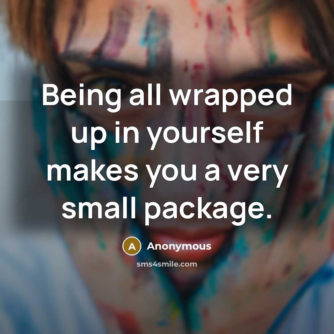 “Being all wrapped up in yourself makes you a very small package.” quote by Anonymous