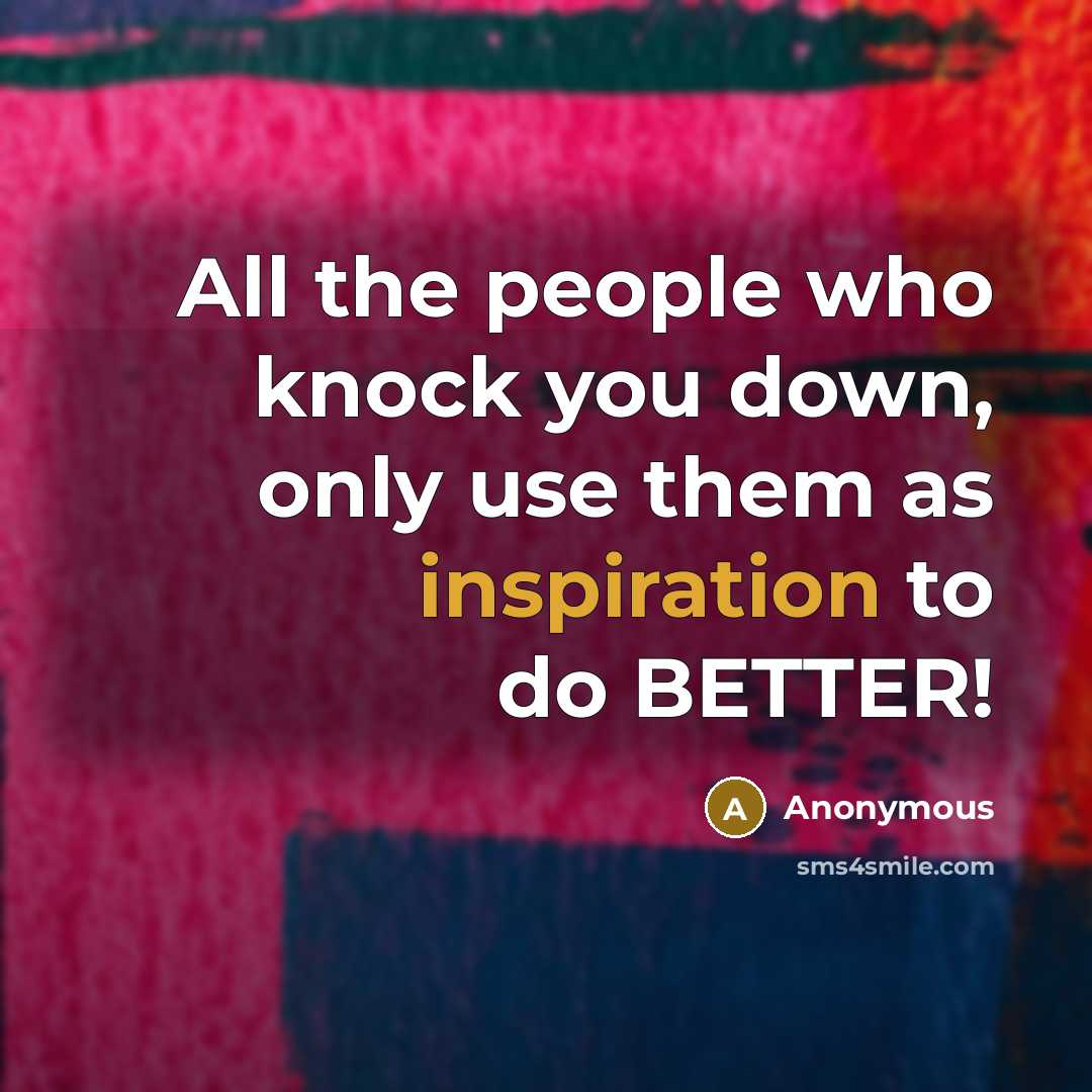 “All the people who knock you down, only use them as inspiration to do BETTER!” quote by Anonymous