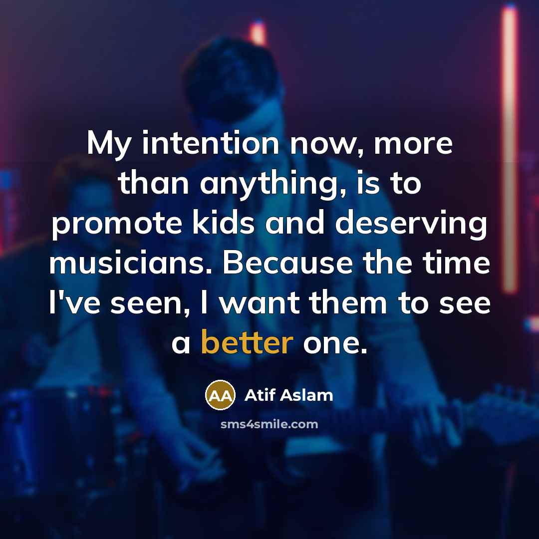 “My intention now, more than anything, is to promote kids and deserving musicians. Because the time I've seen, I want them to see a better one.” quote by Atif Aslam