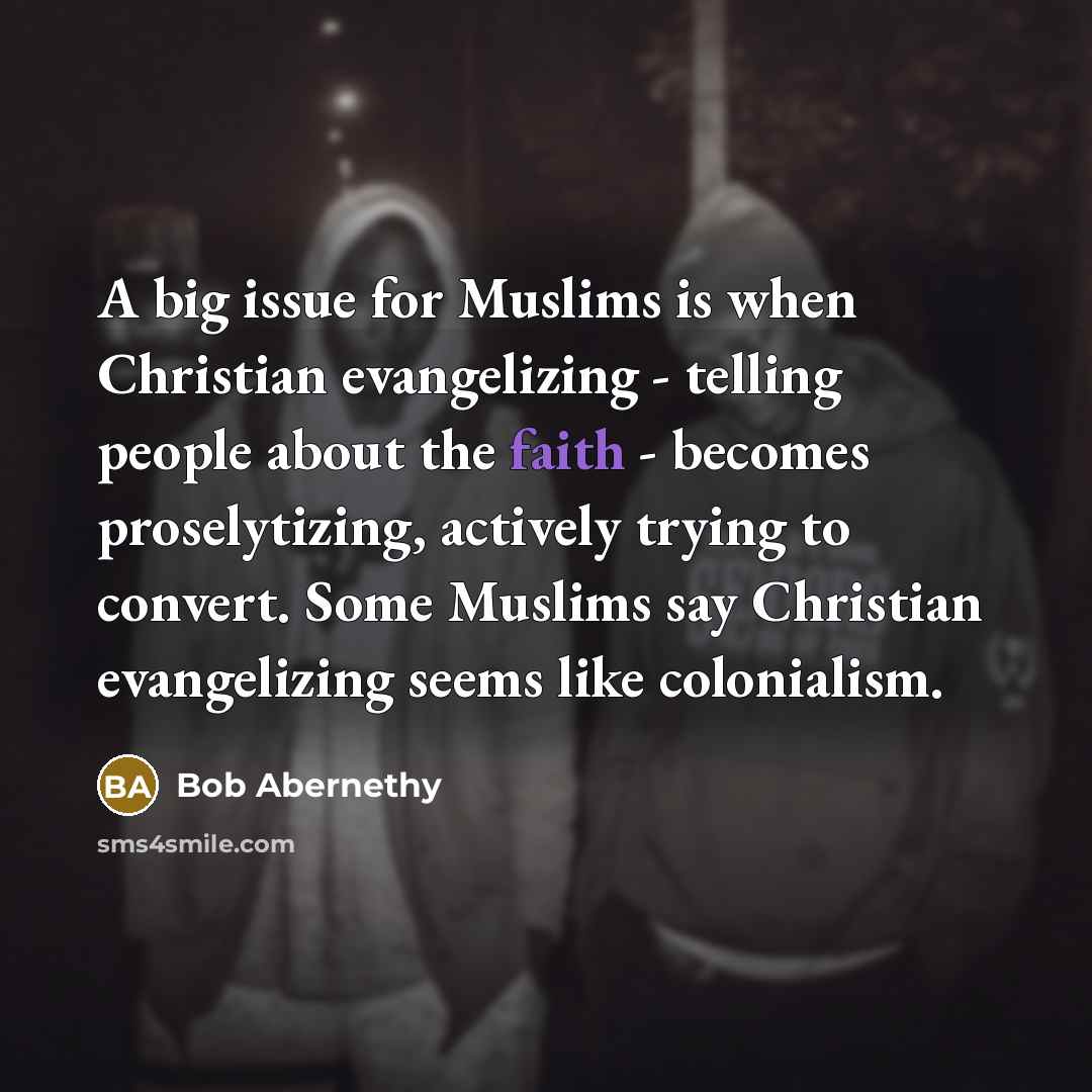 “A big issue for Muslims is when Christian evangelizing - telling people about the faith - becomes proselytizing, actively trying to convert. Some Muslims say Christian evangelizing seems like colonialism.” quote by Bob Abernethy