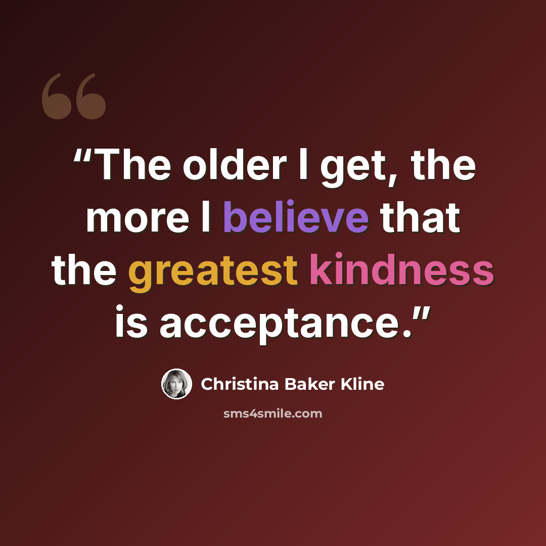 “The older I get, the more I believe that the greatest kindness is acceptance.” quote by Christina Baker Kline