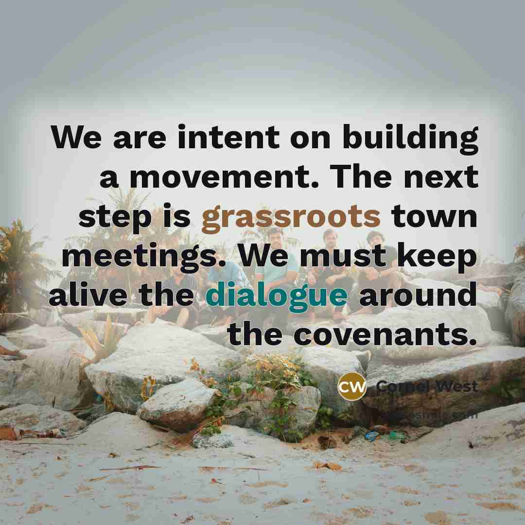 “We are intent on building a movement. The next step is grassroots town meetings. We must keep alive the dialogue around the covenants.” quote by Cornel West