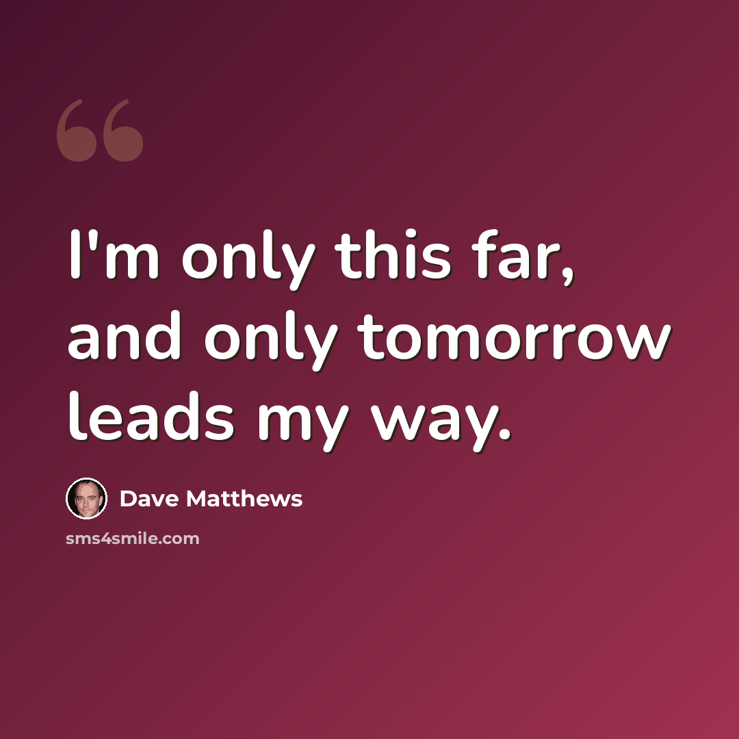 “I'm only this far, and only tomorrow leads my way.” quote by Dave Matthews