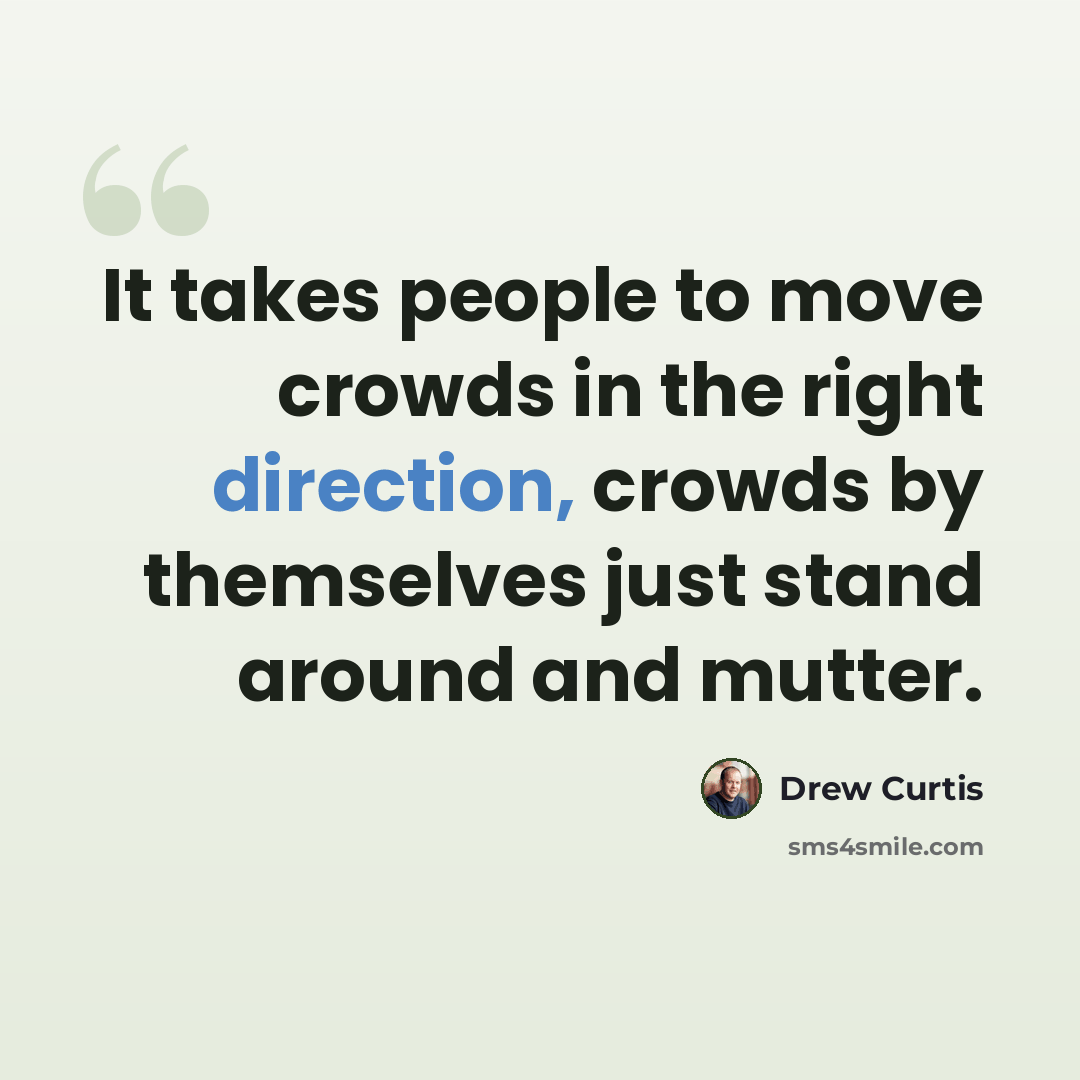 “It takes people to move crowds in the right direction, crowds by themselves just stand around and mutter.” quote by Drew Curtis