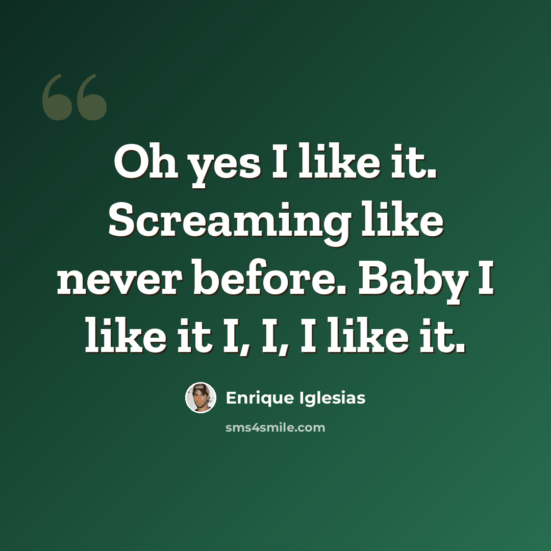 “Oh yes I like it. Screaming like never before. Baby I like it I, I, I like it.” quote by Enrique Iglesias