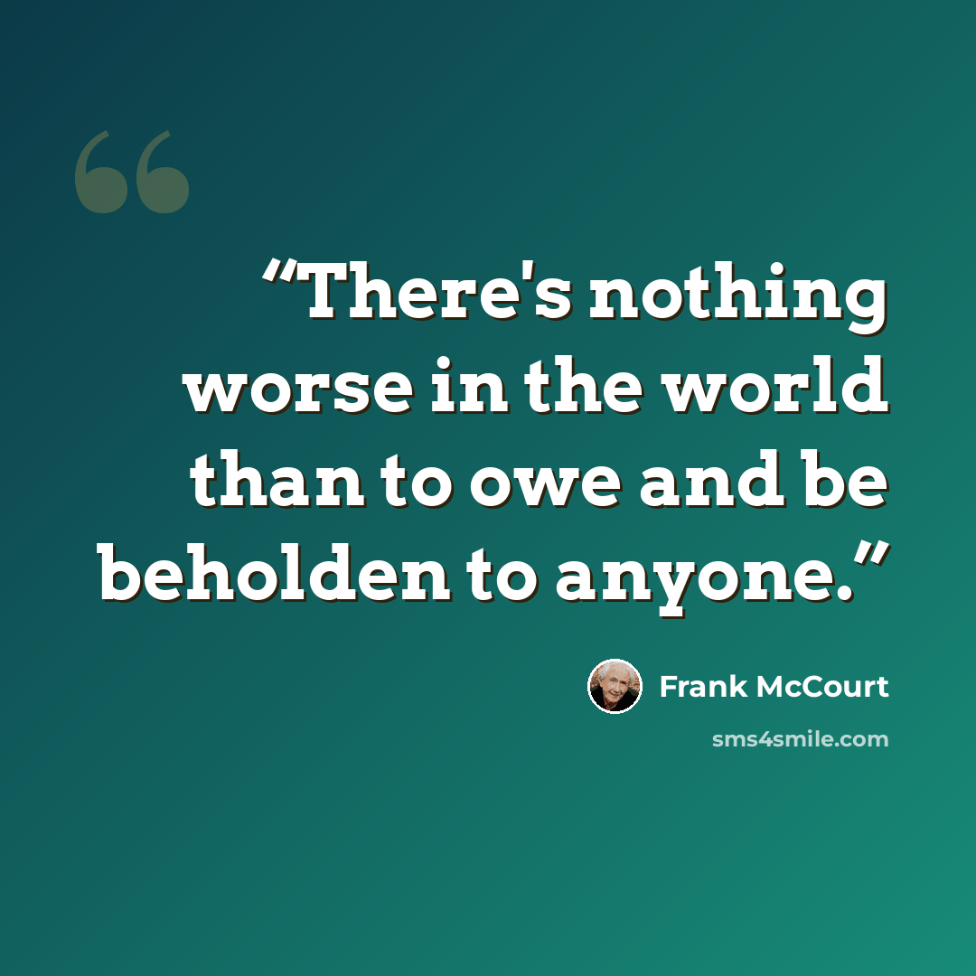 “There's nothing worse in the world than to owe and be beholden to anyone.” quote by Frank McCourt