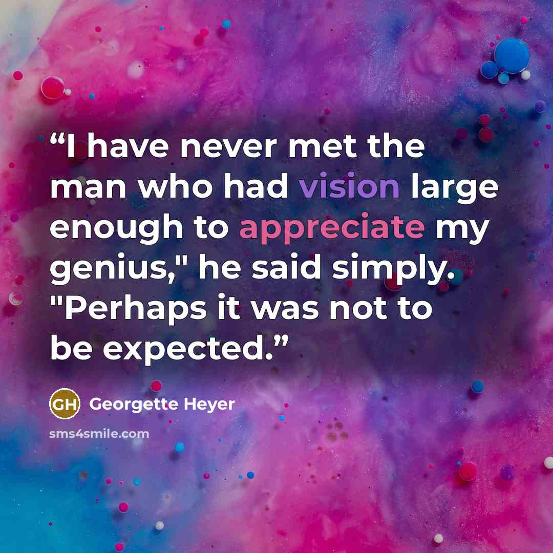 “I have never met the man who had vision large enough to appreciate my genius," he said simply. "Perhaps it was not to be expected.” quote by Georgette Heyer