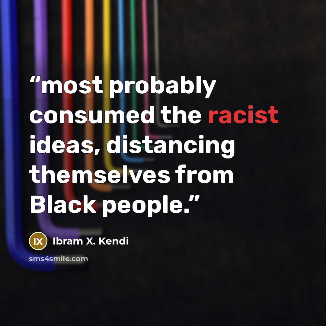 “most probably consumed the racist ideas, distancing themselves from Black people.” quote by Ibram X. Kendi