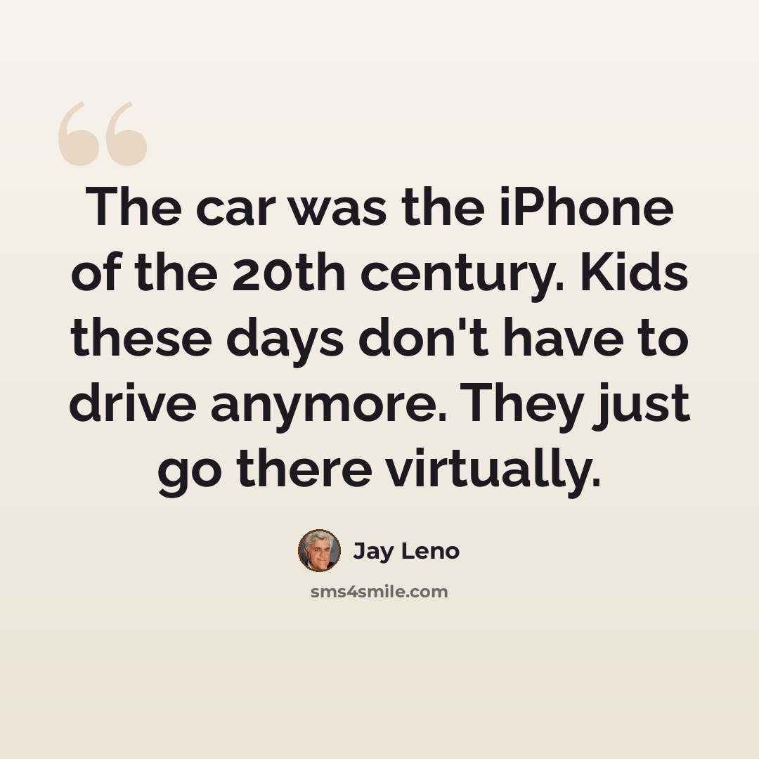 “The car was the iPhone of the 20th century. Kids these days don't have to drive anymore. They just go there virtually.” quote by Jay Leno
