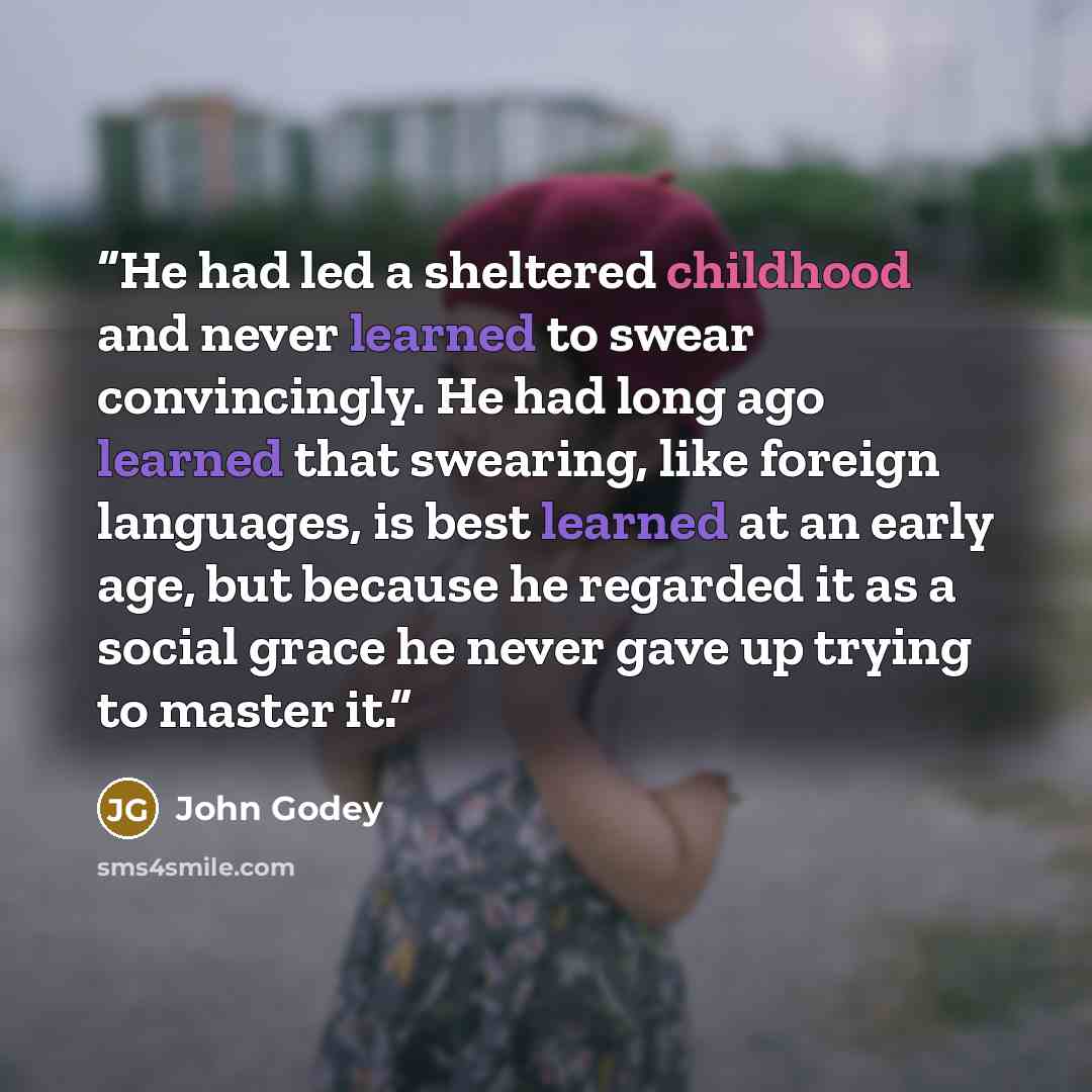 “He had led a sheltered childhood and never learned to swear convincingly. He had long ago learned that swearing, like foreign languages, is best learned at an early age, but because he regarded it as a social grace he never gave up trying to master it.” quote by John Godey