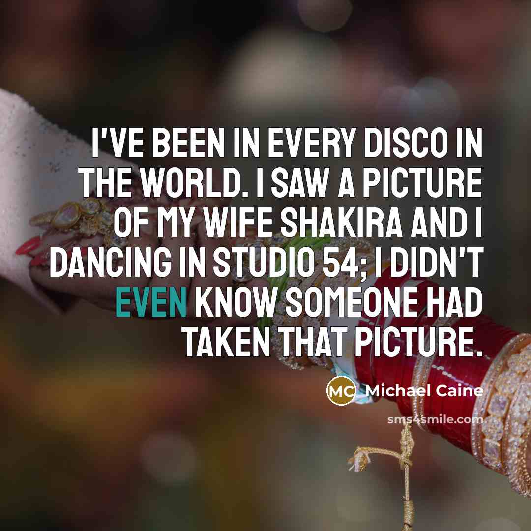 “I've been in every disco in the world. I saw a picture of my wife Shakira and I dancing in Studio 54; I didn't even know someone had taken that picture.” quote by Michael Caine