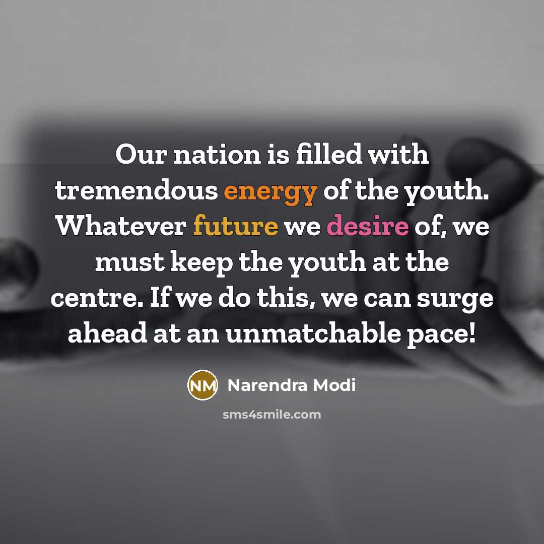 “Our nation is filled with tremendous energy of the youth. Whatever future we desire of, we must keep the youth at the centre. If we do this, we can surge ahead at an unmatchable pace!” quote by Narendra Modi
