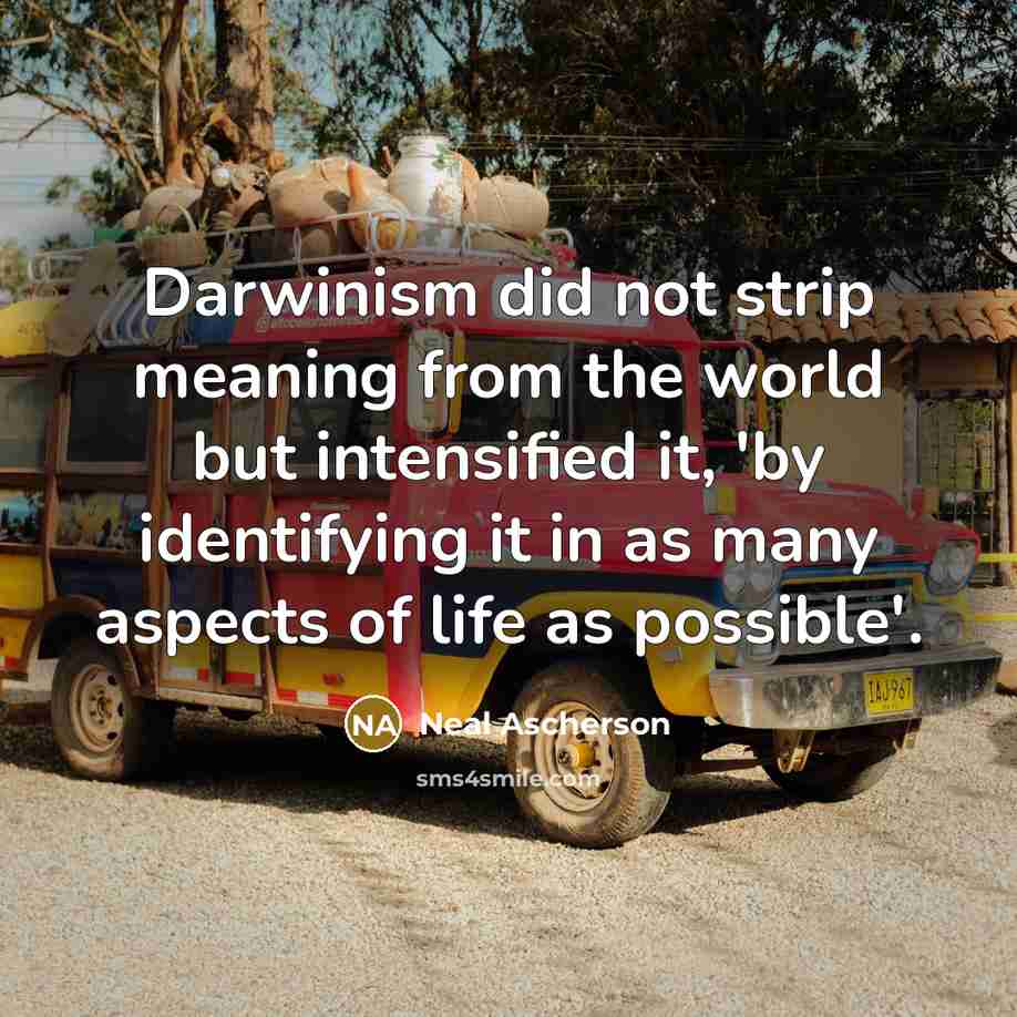 “Darwinism did not strip meaning from the world but intensified it, 'by identifying it in as many aspects of life as possible'.” quote by Neal Ascherson